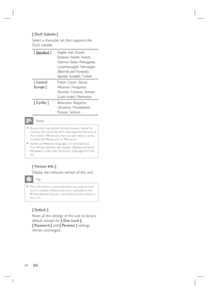 Page 4444     EN
[ DivX Subtitle ] 
Select a character set that supports the 
DivX subtitle.  
[ Standard ]English, Irish, Danish, 
Estonian, Finnish, French, 
German, Italian, Portuguese, 
Luxembourgish, Norwegian 
(Bokmål and Nynorsk), 
Spanish, Swedish, Turkish
[ Central 
Europe ]Polish, Czech, Slovak, 
Albanian, Hungarian, 
Slovene, Croatian, Serbian 
(Latin script), Romanian 
[ Cyrillic ] Belarusian, Bulgarian, 
Ukrainian, Macedonian, 
Russian, Serbian 
 Note
Ensure that the subtitle ﬁ le has the exac t...