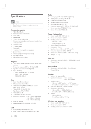 Page 4646     EN
Speciﬁ cations
 Note
Speciﬁ cation and design are subject to change 
without notice.•
Accessories suppliedQuick Start Guide
Remote control and batteries
Scart cable
HDMI cable 
3.5mm stereo audio cable
Interconnect cable (connect between junction box 
and subwoofer)
Software cable
2 power cables
Subwoofer 
1 centre, 2 front and 2 rear speakers
Junction box
Velcro tape (to ﬁ x the junction box)
FM wire antenna
Micro ﬁ bre cleaning cloth
Ampliﬁ er Total output power (Home Theatre): 800W RMS...