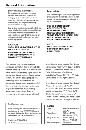 Page 22
General Information
CAUTION
(WARNING LOCATION: ON THE
BACKPLATE OF SET)
NEVER MAKE OR CHANGE
CONNECTIONS WITH THE
POWER SWITCHED ON.
Laser safety
This unit employs a laser. Due to possible
eye injury, only a qualified service person
should remove the cover or attempt to
service this device.
USE OF CONTROLS OR
ADJUSTMENTS OR
PERFORMANCE OF
PROCEDURES OTHER THAN
THOSE SPECIFIED HEREIN MAY
RESULT IN HAZARDOUS
RADIATION EXPOSURE.
NOTE:
PICTURES SHOWN MAYBE
DIFFERENT BETWEEN
COUNTRIES.
LASER
Type...