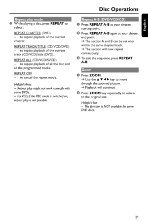 Page 2121
English
Repeat play mode
While playing a disc, press REPEAT to
select :
REPEAT CHAPTER (DVD)
–to repeat playback of the current
chapter.
REPEAT TRACK/TITLE (CD/VCD/DVD)
–to repeat playback of the current
track (CD/VCD)/title (DVD).
REPEAT ALL (CD/VCD/SVCD)
–to repeat playback of all the disc and
all the programmed tracks.
REPEAT OFF
–to cancel the repeat mode.
Helpful Hints:
–Repeat play might not work correctly with
some DVDs.
–For VCD, if the PBC mode is switched on,
repeat play is not...