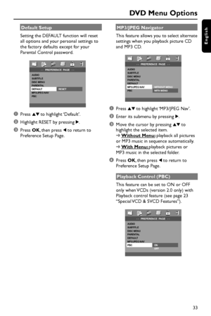 Page 3333
English
DVD Menu Options
Default Setup
Setting the DEFAULT function will reset
all options and your personal settings to
the factory defaults except for your
Parental Control password.
- -   PREFERENCE  PAGE   - -AUDIO  
SUBTITLE  
DISC MENU  
PARENTAL   
DEFAULT    RESET
MP3/JPEG NAV 
PBC  
  
1Press 34 to highlight ‘Default’.
2Highlight RESET by pressing 2.
3Press OK, then press 1 to return to
Preference Setup Page.MP3/JPEG Navigator
This feature allows you to select alternate
settings when you...