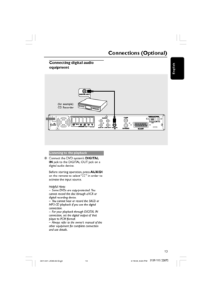 Page 1313
3139 115 22872
English
Connecting digital audio
equipment
(for example)
CD Recorder
L
RL
R
Listening to the playback
Connect the DVD system’s DIGITAL
IN jack to the DIGITAL OUT jack on a
digital audio device.
Before starting operation, press AUX/DI
on the remote to select “DI” in order to
activate the input source.
Helpful Hints:
– Some DVDs are copy-protected.  You
cannot record the disc through a VCR or
digital recording device.
– You cannot hear or record the SACD or
MP3-CD playback if you use the...