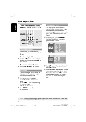 Page 2222
English
3139 115 22872
Other operations for video
playback (DVD/VCD/SVCD)
Using the Disc Menu
Depending on the disc, a menu may
appear on the TV screen once you load in
the disc.
To select a playback feature or item
Use 1 2 3 4 keys or numeric keypad
(0-9) on the remote, then press OK to
start playback.
To access or remove the menu
Press DISC MENU on the remote.
Zooming in
This function allows you to enlarge the
picture on the TV screen and to pan
through the enlarged picture.
1During playback,...