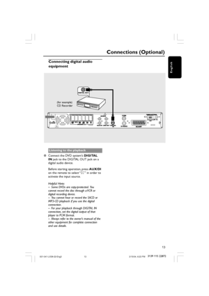 Page 1313
3139 115 22872
English
Connecting digital audio
equipment
(for example)
CD Recorder
L
RL
R
Listening to the playback
Connect the DVD system’s DIGITAL
IN jack to the DIGITAL OUT jack on a
digital audio device.
Before starting operation, press AUX/DI
on the remote to select “DI” in order to
activate the input source.
Helpful Hints:
– Some DVDs are copy-protected.  You
cannot record the disc through a VCR or
digital recording device.
– You cannot hear or record the SACD or
MP3-CD playback if you use the...