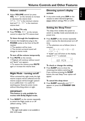 Page 17English
17
Volume control
Adjust VOLUME control (or press
VOL +/- on the remote) to increase
or decrease the volume level.
➜VOL MIN is the minimum volume
level and “VOL MAX” is the maximum
volume level.
For Philips TVs only
Press TV VOL +/- on the remote
control to adjust the TV’s volume level.
To listen through the headphones
Connect the headphones plug to the
PHONE socket at the front of the AV
receiver.
➜The speakers will be mute.
➜The current surround sound will
change to stereo mode.
To turn off...