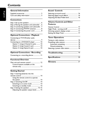 Page 4English
4
General Information
Supplied accessories ............................................ 5
Care and safety information .............................. 5
Connections
Step 1: Set up the speakers ................................ 6
Step 2: Placing the speakers and subwoofer .. 6
Step 3: Connecting speakers and subwoofer . 7
Step 4: Connecting FM/MW antennas ............. 8
Step 5: Connecting the power cord ................. 8
Optional Connections - Playback
Connecting to TV/VCR/other audio
devices...