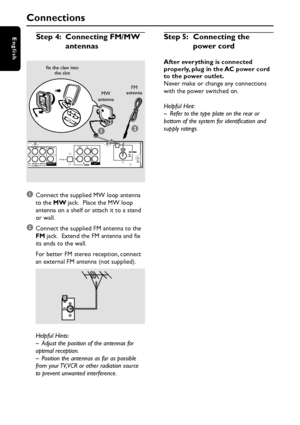 Page 8English
8
   L              L           
R
   AC MAINS ~
  
+ +   SPEAKERS  3                  
RIGHT
LEFT
REAR RIGHTREAR LEFT FRONT CENTER
SUBWOOFER
6 CHANNEL IN
COAXIAL IN
COAXIAL OUT
OPTICAL IN
AUX TV
IN                        OUT
AUDIOANTENNA
MW
(75     )FM
2
➠
1
                             OUTCOAXIAL OUT
FM
antenna
MW
antenna fix the claw into
the slot
Step 4: Connecting FM/MW
antennasStep 5:Connecting the
power cord
After everything is connected
properly, plug in the AC power cord
to the power...