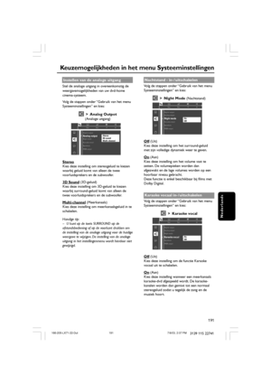 Page 26191
Nederlands
3139 115 22741
Keuzemogelijkheden in het menu Systeeminstellingen
Instellen van de analoge uitgang
Stel de analoge uitgang in overeenkomstig de
weergavemogelijkheden van uw dvd-home
cinema-systeem.
Volg de stappen onder “Gebruik van het menu
Systeeminstellingen” en kies:
> Analog Outpot(Analoge uitgang)
Digital outputAnalog outputNight mode
Karaoke vocal
SpeakersStereo
3D sound
Multi-channel
1en1enst 1
PCM output
Stereo
Kies deze instelling om stereogeluid te kiezen
waarbij geluid komt van...