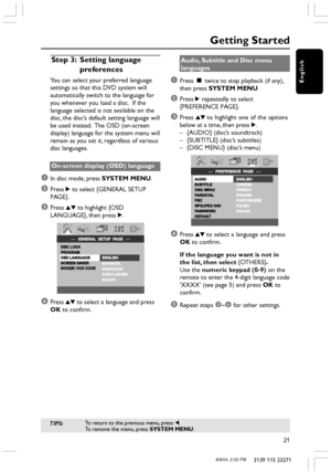 Page 21English
21
3139 115 23271
Getting Started
Step 3: Setting language
preferences
You can select your preferred language
settings so that this DVD system will
automatically switch to the language for
you whenever you load a disc.  If the
language selected is not available on the
disc, the disc’s default setting language will
be used instead.  The OSD (on-screen
display) language for the system menu will
remain as you set it, regardless of various
disc languages.
On-screen display (OSD) language
1In disc...