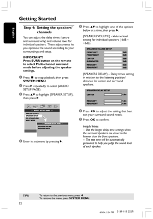 Page 2222
3139 115 23271
English
Getting Started
Step 4:Setting the speakers’
channels
You can adjust the delay times (centre
and surround only) and volume level for
individual speakers.  These adjustments let
you optimise the sound according to your
surroundings and setup.
IMPORTANT!
Press SURR button on the remote
to select Multi-channel surround
mode before adjusting the speaker
settings.
1Press Ç to stop playback, then press
SYSTEM MENU.
2Press 2 repeatedly to select {AUDIO
SETUP PAGE}.
3Press 34 to...