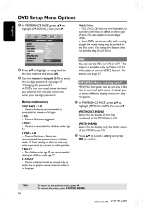 Page 3636
3139 115 23271
English1In ‘PREFERENCE PAGE’, press 34 to
highlight {PARENTAL}, then press 2.
2Press 34 to highlight a rating level for
the disc inserted and press OK.
3Use the numeric keypad (0-9) to enter
the six-digit password (see page 37
“Changing the password”).
➜DVDs that are rated above the level
you selected will not play unless you
enter your six-digit password.
Rating explanations
1KID SAFE – 2 G
–General Audience; recommended as
acceptable for viewers of all ages.
3 PG
–Parental Guidance...