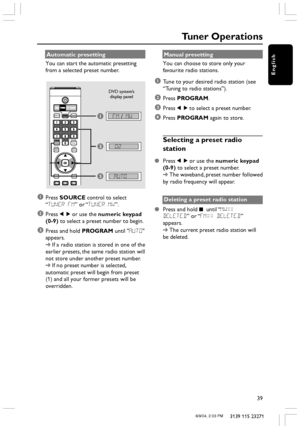 Page 39English
39
3139 115 23271
Automatic presetting
You can start the automatic presetting
from a selected preset number.
1
3
02
FM / MW
  AUTO
2
1Press SOURCE control to select
“TUNER FM” or “TUNER MW”.
2Press 1 2 or use the numeric keypad
(0-9) to select a preset number to begin.
3Press and hold PROGRAM until AUTO
appears.
➜If a radio station is stored in one of the
earlier presets, the same radio station will
not store under another preset number.
➜If no preset number is selected,
automatic preset will...