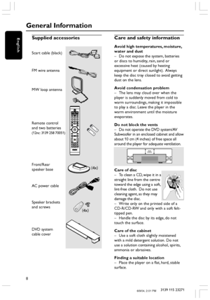 Page 88
3139 115 23271
EnglishSupplied accessories
Scart cable (black)
FM wire antenna
MW loop antenna
Remote control
and two batteries
(12nc: 3139 258 70051)
Front/Rear
speaker base
AC power cable
Speaker brackets
and screws
DVD system
cable cover
Care and safety information
Avoid high temperatures, moisture,
water and dust
–Do not expose the system, batteries
or discs to humidity, rain, sand or
excessive heat (caused by heating
equipment or direct sunlight).  Always
keep the disc tray closed to avoid...