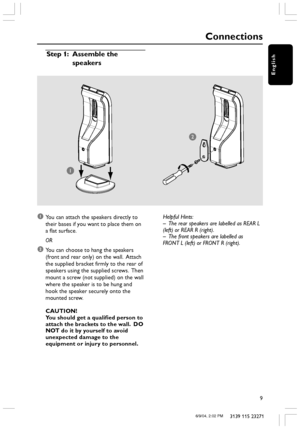 Page 9English
9
3139 115 23271
1You can attach the speakers directly to
their bases if you want to place them on
a flat surface.
OR
2You can choose to hang the speakers
(front and rear only) on the wall.  Attach
the supplied bracket firmly to the rear of
speakers using the supplied screws.  Then
mount a screw (not supplied) on the wall
where the speaker is to be hung and
hook the speaker securely onto the
mounted screw.
CAUTION!
You should get a qualified person to
attach the brackets to the wall.  DO
NOT do...