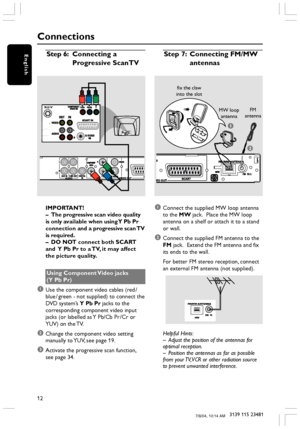 Page 1212
3139 115 23481
English
Connections
IMPORTANT!
–The progressive scan video quality
is only available when using Y Pb Pr
connection and a progressive scan TV
is required.
–DO NOT connect both SCART
and  Y Pb Pr to a TV, it may affect
the picture quality.
Using Component Video jacks
(Y Pb Pr)
1Use the component video cables (red /
blue / green - not supplied) to connect the
DVD system’s Y Pb Pr jacks to the
corresponding component video input
jacks (or labelled as Y Pb/Cb Pr /Cr or
YUV) on the TV....