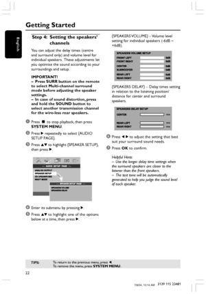 Page 2222
3139 115 23481
English
Getting Started
Step 4:Setting the speakers’
channels
You can adjust the delay times (centre
and surround only) and volume level for
individual speakers.  These adjustments let
you optimise the sound according to your
surroundings and setup.
IMPORTANT!
–Press SURR button on the remote
to select Multi-channel surround
mode before adjusting the speaker
settings.
–In case of sound distortion, press
and hold the SOUND button to
select another transmission channel
for the wire-less...