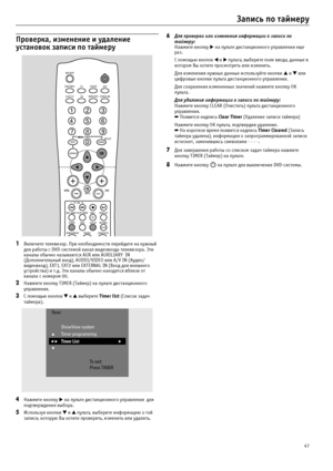 Page 4747
Запись по таймеру
Проверка, изменение и удаление 
установок записи по таймеру
1Включите телевизор. При необходимости перейдите на нужный 
для работы с DVD?системой канал видеовхода телевизора. Эти 
каналы обычно называются AUX или AUXILIARY  IN 
(Дополнительный вход), AUDIO/VIDEO или A/V IN (Аудио/
видеовход), EXT1, EXT2 или EXTERNAL IN (Вход для внешнего 
устройства) и т.д. Эти каналы обычно находятся вблизи от 
канала с номером 00.
2Нажмите кнопку TIMER (Таймер) на пульте дистанционного...