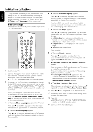 Page 16During the initial installation, you will perform some basic
settings of the DVD recorder system.You can change all
settings of the initial installation later on. To change these
settings please see the chapters of “System settings” and
tPictureand uLanguagein “User  preferences”.
Basic settings
Please obser ve the screen of your TV and the display of the
DVD recorder system.
1Switch on your TV.
2Connect the supplied mains cable to AC MAINS ~ and to
the wall socket. If the DVD recorder system is in demo...