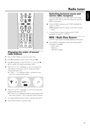 Page 29Changing the order of stored
radio stations
1Press AUDIO MENU to enter the audio menu.
2Press 4repeatedly to select TUNER, then press 2.
3Press 4repeatedly to select RESHUFFLE, then press 2.
➜The number of a preset radio station blinks.
4Press CH + or CH–
repeatedly or use 0–9 to select the
radio station of which you want to change the preset
number. Then press OK.
➜X SWAP Yis displayed, where Xdenotes the new
and Ythe current preset number.
5Press CH + or CH–
repeatedly or use 0–9 to set the new
preset...