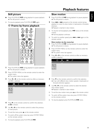 Page 35Still picture
Press PLAY/PAUSEÉÅduring playback to pause playback.
➜The still picture is shown.
0
0To resume playback press PLAY/PAUSEÉÅagain.
IFrame by frame playback
1Press PLAY/PAUSEÉÅduring playback to pause playback.
➜The still picture is shown.
2Press SYSTEM MENU on the remote control to enter the
system menu.
➜The system menu bar appears.
3Press 1or 2on the remote control as often as necessar y
until Iis selected.
4Press 4on the remote control to conﬁrm the selection.
➜:is shown.
5Use 1or 2on the...