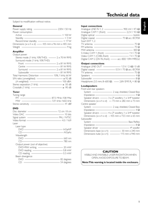 Page 5Subject to modiﬁcation without notice.
General 
Power supply rating  ––––––––––––––––––– 230V / 50 Hz
Power consumption
Active ––––––––––––––––––––––––––––––– < 100 W
Standby –––––––––––––––––––––––––––––––– < 5 W
Record timer standby  –––––––––––––––––––– < 17 W
Dimensions (w x h x d)  –––– 435 mm x 96 mm x 405 mm
Weight –––––––––––––––––––––––––––––––––––– 9 kg
Ampliﬁer
Output power 
Stereo mode (1 kHz, 10% THD)  –––––– 2 x 70 W RMS
Surround mode (1 kHz, 10% THD)
Front  ––––––––––––––––––––––––– 2 x 81...