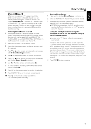 Page 43Direct Record
When you are watching a TV programme with the
DVD recorder system switched to standby you can
instantly star t recording the current TV channel if the
function Direct Recordis switched on. If the status light
INSTANT - RECORD lights up, recording can be star ted
without any delay. If it does not and you star t recording,
please note that the system takes about 20 seconds to
star t the recording.
Switching Direct Record on or off
1Switch your TV set on. If necessar y set the TV to the...