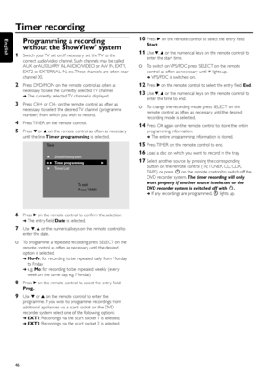 Page 46Programming a recording
without the ShowView®system
1Switch your TV set on. If necessar y set the TV to the
correct audio/video channel. Such channels may be called
AUX or AUXILIARY IN, AUDIO/VIDEO or A/V IN, EXT1,
EXT2 or EXTERNAL IN, etc. These channels are often near
channel 00.
2Press DVD/MON on the remote control as often as
necessar y to see the currently selected TV channel.
➜The currently selected TV channel is displayed.
3Press CH+ or CH- on the remote control as often as
necessar y to select...