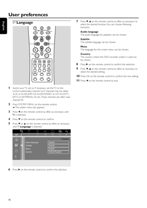 Page 56uLanguage
1Switch your TV set on. If necessar y set the TV to the
correct audio/video channel. Such channels may be called
AUX or AUXILIARY IN, AUDIO/VIDEO or A/V IN, EXT1,
EXT2 or EXTERNAL IN, etc. These channels are often near
channel 00.
2Press SYSTEM MENU on the remote control.
➜The system menu bar appears.
3Press 1on the remote control as often as necessar y until
Ais selected.
4Press 4on the remote control to conﬁrm.
5Press 4or 3on the remote control as often as necessar y
until uLanguageis...