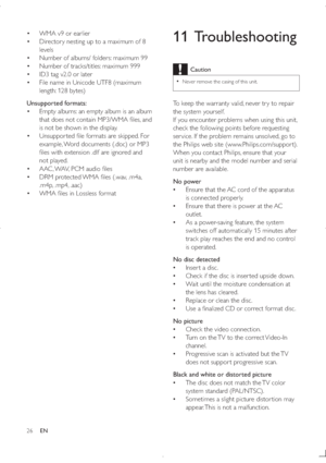 Page 2526
11 Troubleshooting
Caution
  
Never remove the casing of this unit.
To keep the warranty valid, never tr y to repair 
the system yourself. 
If you encounter problems when using this unit, 
!	!#

/
	%#
(	/
ser vice. If the problem remains unsolved, go to 
the Philips web site (www.Philips.com/suppor t). 
When you contact Philips, ensure that your 
unit is nearby and the model number and serial 
number are available.
No power
  {Ensure that the AC cord of the apparatus 
is...