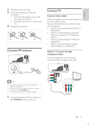 Page 1011
Connect TV
Connect video cables
With this connection, you can watch video from 
the unit on the TV screen.
You can select the best video connection that 
your TV  suppor ts.
 Option 1: Connect through SCART (for a 
standard TV).
 Option 2: connect through component 
video (for a standard TV or Progressive 
Scan TV).
 Option 3: connect through S-Video (for a 
standard TV).
 Option 4: connect through composite 
video (CVBS) (for a standard TV).
Option 1: Connect through 
component video
Connect...