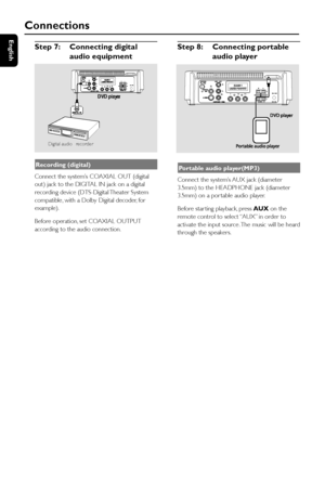 Page 12English
12
Step 7: Connecting digital
audio equipment
Digital audio  recorde r
Y               PB           PR
Recording (digital)
Connect the system’s COAXIAL OUT (digital
out) jack to the DIGITAL IN jack on a digital
recording device (DTS-Digital Theater System
compatible , with a Dolby Digital decoder, for
example).
Before operation, set COAXIAL OUTPUT
according to the audio connection.
Connections
Step 8: Connecting portable
audio player
Y               PB           PR
Portable audio player(MP3)...