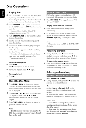 Page 22English
22
Playing discs
1
For DVDs and VCDs, make sure that the system
is properly connected to your TV (See
Connecting a TV), and your TV is turned on and
set to video-in channel (See Setting up the TV).
2Press SOURCE on the system once or more
to select DVD mode ( or DISC on the remote
control).
➜You should see the blue Philips DVD
background screen on the TV.
3Push OPEN/CLOSE on the top of the system
to open the disc tray.
4Inser t a disc with the print side facing up and
close the disc tray....