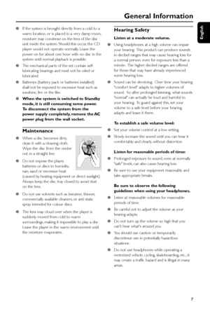 Page 7English
7
General Information
●If the system is brought directly from a cold to a
warm location, or is placed in a ver y damp room,
moisture may condense on the lens of the disc
unit inside the system. Should this occur, the CD
player would not operate normally. Leave the
power on for about one hour with no disc in the
system until normal playback is possible.
●The mechanical par ts of the set contain self-
lubricating bearings and must not be oiled or
lubricated.
●Batteries (batter y pack or batteries...