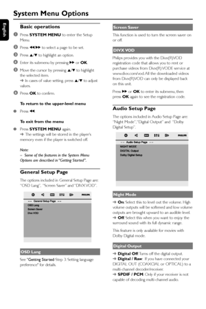 Page 28English
28
System Menu Options
Basic operations
1
Press SYSTEM MENU to enter the Setup
Menu.
2Press à/á to select a page to be set.
3Press 5/4 to highlight an option.
4Enter its submenu by pressing á or OK.
5Move the cursor by pressing 5/4 to highlight
the selected item.
➜In cases of value setting. press 5/4 to adjust
values.
6Press OK to confirm.
To return to the upper-level menu
●Press à.
To exit from the menu
●Press SYSTEM MENU again.
➜The settings will be stored in the player’s
memory even if the...