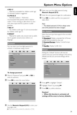 Page 31English
31 4 PG 13
–Material is unsuitable for children under age
13. Parental Guidance suggested.
5-6 PG-R, R
–Parental Guidance – Restricted;
recommended that parents restrict children
under 17 from viewing or allow them to view
only when super vised by a parent or adult
guardian.
7 NC-17
–No children under age 17; not recommended
for children under age 17.
8 ADULT
–Material for adults only; viewed only by adults
due to graphic sexual scenes, violence , or
language.
Password
You can enter your...