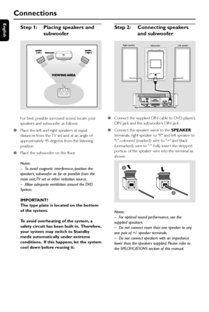 Page 10English
10
Step 2:Connecting speakers
and subwoofer
●Connect the supplied DIN cable to DVD player’s
DIN jack and the subwoofer’s DIN jack.
●Connect the speaker wires to the SPEAKER
terminals, right speaker to R and left speaker to
L, coloured (marked) wire to + and black
(unmarked) wire to -. Fully inser t the stripped
por tion of the speaker wire into the terminal as
shown.
     
Notes:
–For optimal sound performance, use the
supplied speakers.
–Do not connect more than one speaker to any
one pair of...