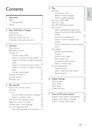 Page 23
5 Play 20
Play discs  20
Use the disc menu  20
Select an audio language  20
Select a subtitle language  20
Play from USB/CARD  21
Play DivX video  21
Play MP3/WMA/picture ﬁ les  21
Play control  22
Select repeat/shufﬂ e play options  22
Repeat A-B  (DVD/VCD/CD/MP3/
WMA) 22
Search forward/backward  22
Search by time or chapter/track 
number 22
Resume video play from last stopped 
point 22
Play options  23
Display play information  23
Program 23
Zoom in/out image  23
Slow-motion play  23
Change the audio...