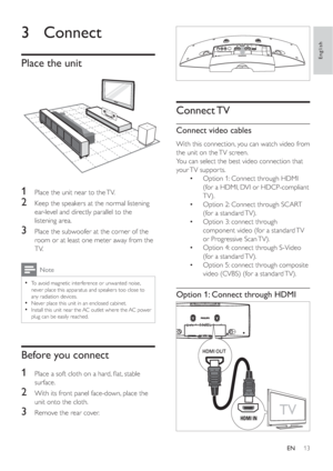 Page 1213
Connect TV
Connect video cables
With this connection, you can watch video from 
the unit on the TV screen.
You can select the best video connection that 
your TV  suppor ts.
Option 1: Connect through HDMI  •
(for a HDMI, DVI or HDCP-compliant 
TV).
Option 2: Connect through SCART  •
(for a standard TV).
Option 3: connect through  •
component video (for a standard TV 
or Progressive Scan TV).
Option 4: connect through S-Video  •
(for a standard TV).
Option 5: connect through composite  •
video (CVBS)...