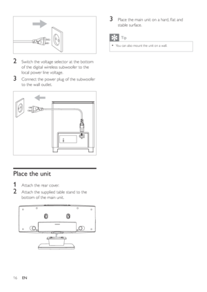 Page 1516
3  Place the main unit on a hard, ﬂ at and 
stable surface.
Tip
•You can also mount the unit on a wall .
2  Switch the voltage selector at the bottom 
of the digital wireless subwoofer to the 
local power line voltage.
3  Connect the power plug of the subwoofer 
to the wall outlet.
Place the unit
1
  Attach the rear cover.
2  Attach the supplied table stand to the 
bottom of the main unit.
EN
 