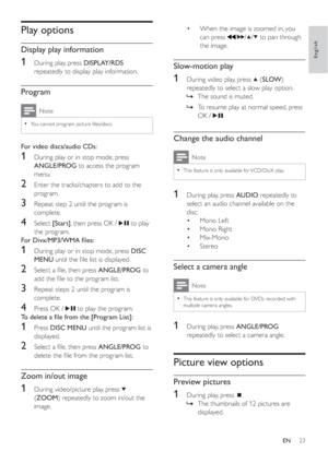 Page 2223
When the image is zoomed in, you  •
can press
/// to pan through 
the image.
Slow-motion play
1  During video play, press   ( SLOW)
repeatedly to select a slow play option.
The sound is muted. »
To resume play at normal speed, press  »
OK /
.
Change the audio channel
Note
This feature is only available for VCD/DivX play.•
1  During play, press  AUDIO repeatedly to 
select an audio channel available on the 
disc:
Mono Left •
Mono Right •
Mix-Mono •
Stereo •
Select a camera angle
Note
This feature is...