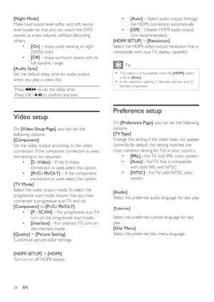 Page 2526
•[Auto] – Select audio output through 
the HDMI connection automatically.
•[Off] – Disable HDMI audio output 
(not recommended).
[HDMI SETUP] >[Resolution]
Select the HDMI video output resolution that is 
compatible with your TV display capability.
Tip
 This option is only available when the  •[HDMI] option 
is set to[Auto].
In the resolution options, “i” denotes interlace and “p” 
•
denotes progressive.
Preference setup
On[Preference Page], you can set the following 
options:
[TV Type]
Change this...