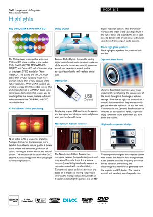 Page 2MCD716/12
Highlights
DVD component Hi-Fi systemRibbon tweeter 100W 
 Play DVD, DivX & MP3/WMA-CD
The Philips player is compatible with most 
DVD and CD discs available in the market. 
DVD, DivX®, (S)VCD, MP3/WMA-CD, 
CD(RW) and Picture CD - all of them can play 
on the player. SVCD stands for Super 
VideoCD. The quality of a SVCD is much 
better than a VCD, especially much more 
sharpen picture than a VCD because of the 
higher resolution. With DivX® support, you 
are able to enjoy DivX® encoded videos....