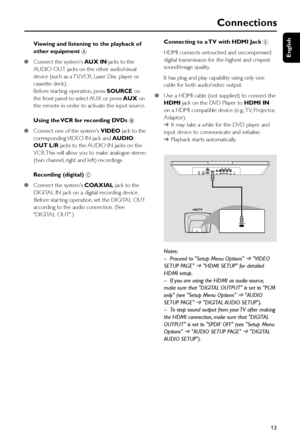 Page 13English
13
Connections
Viewing and listening to the playback of
other equipment A
●Connect the systems AUX IN jacks to the
AUDIO OUT jacks on the other audio/visual
device (such as a TV, VCR, Laser Disc player or
cassette deck).
Before star ting operation, press SOURCE on
the front panel to select AUX or press AUX on
the remote in order to activate the input source.
Using the VCR for recording DVDs B
●Connect one of the systems VIDEO jack to the
corresponding VIDEO IN jack and AUDIO
OUT L/R jacks to the...