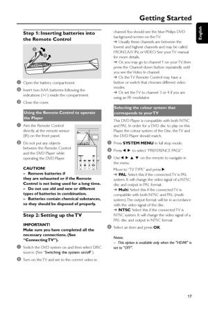 Page 17English
17
Step 1: Inserting batteries into
the Remote Control
1
3
2
1Open the batter y compar tment.
2Inser t two AAA batteries following the
indications (+/-) inside the compar tment.
3Close the cover.
Using the Remote Control to operate
the Player
1Aim the Remote Control
directly at the remote sensor
(IR) on the front panel.
2Do not put any objects
between the Remote Control
and the DVD Player while
operating the DVD Player.
CAUTION!
–Remove batteries if
they are exhausted or if the Remote
Control is...