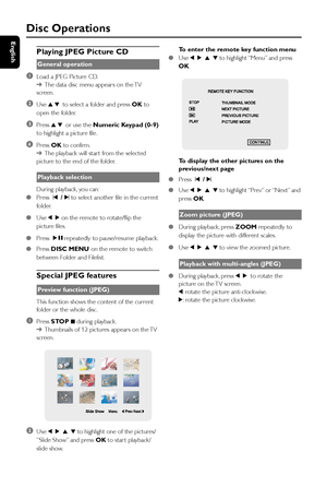 Page 2626
English
Disc Operations
Playing JPEG Picture CD
General operation
1Load a JPEG Picture CD.
➜The data disc menu appear s on the TV
screen.
2Use 3 4 to select a folder and press OK to
open the folder.
3Press 3 4 or use the Numeric Keypad (0-9)
to highlight a picture file.
4Press OK to confirm.
➜The playback will star t from the selected
picture to the end of the folder.
Playback selection
During playback, you can:
●Press  ¡ / ™ to select another file in the current
folder.
●Use 1 2 on the remote to...