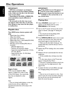 Page 2222
EnglishIMPORTANT!–DVD discs and players are designed
with regional restrictions. Before playing
a disc, make sure the disc is for the same
zone as your player.
–Depending on the DVD or VIDEO CD,
some operations may be different or
restricted.
–Do not push on the disc tray or put
any objects other than discs on the disc
tray.  Doing so may cause the disc player
to malfunction.
Playable discs
Your DVD home cinema system will
play:
– Digital Video Discs (DVDs)
– Video CDs (VCDs)
– Super Video CDs...