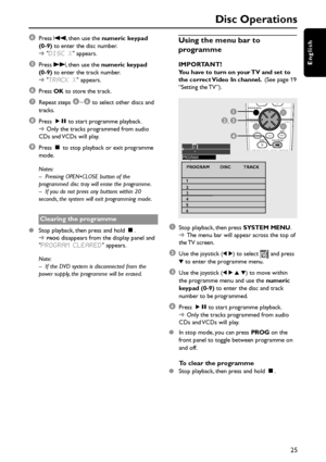 Page 2525
English
4Press S, then use the numeric keypad
(0-9) to enter the disc number.
➜DISC X appears.
5Press T, then use the numeric keypad
(0-9) to enter the track number.
➜TRACK X appears.
6Press OK to store the track.
7Repeat steps 4~6 to select other discs and
tracks.
8Press ÉÅ to start programme playback.
➜Only the tracks programmed from audio
CDs and VCDs will play.
9Press Ç to stop playback or exit programme
mode.
Notes:
– Pressing OPEN•CLOSE button of the
programmed disc tray will erase the...