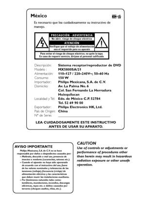 Page 22
México
Es necesario que lea cuidadosamente su instructivo de
manejo.
No abrir, riesgo de choque eléctrico
Verifique que el voltaje de alimentación
sea el requerido para su aparatoATENCIÓN
Para evitar el riesgo de choque eléctrico, no quite la tapa.
En caso de requerir servicio, dirijase al personal calificado.
PRECAUCIÓN - ADVERTENCIA
Descripción:Sistema receptor/reproductor de DVD
Modelo :MX5800SA/21
Alimentación:110–127 / 220–240V~; 50–60 Hz
Consumo:150 W
Impor tador :Philips Mexicana, S.A. de C.V....