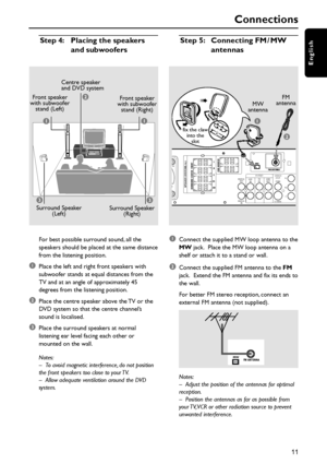 Page 1111
English
Step 4: Placing the speakers
and subwoofers
For best possible surround sound, all the
speakers should be placed at the same distance
from the listening position.
1Place the left and right front speakers with
subwoofer stands at equal distances from the
TV and at an angle of approximately 45
degrees from the listening position.
2Place the centre speaker above the TV or the
DVD system so that the centre channel’s
sound is localised.
3Place the surround speakers at normal
listening ear level...