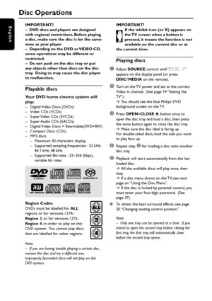 Page 2222
EnglishIMPORTANT!–DVD discs and players are designed
with regional restrictions. Before playing
a disc, make sure the disc is for the same
zone as your player.
–Depending on the DVD or VIDEO CD,
some operations may be different or
restricted.
–Do not push on the disc tray or put
any objects other than discs on the disc
tray.  Doing so may cause the disc player
to malfunction.
Playable discs
Your DVD home cinema system will
play:
– Digital Video Discs (DVDs)
– Video CDs (VCDs)
– Super Video CDs...